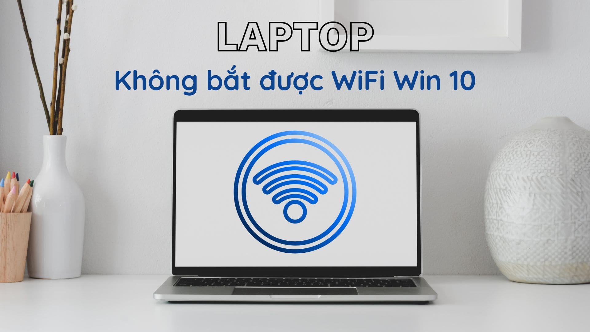 Laptop không bắt được wifi win 10 có phải vấn đề nghiêm trọng không? Hướng dẫn khắc phục lỗi wifi win 10 đơn giản, hiệu quả tại nhà