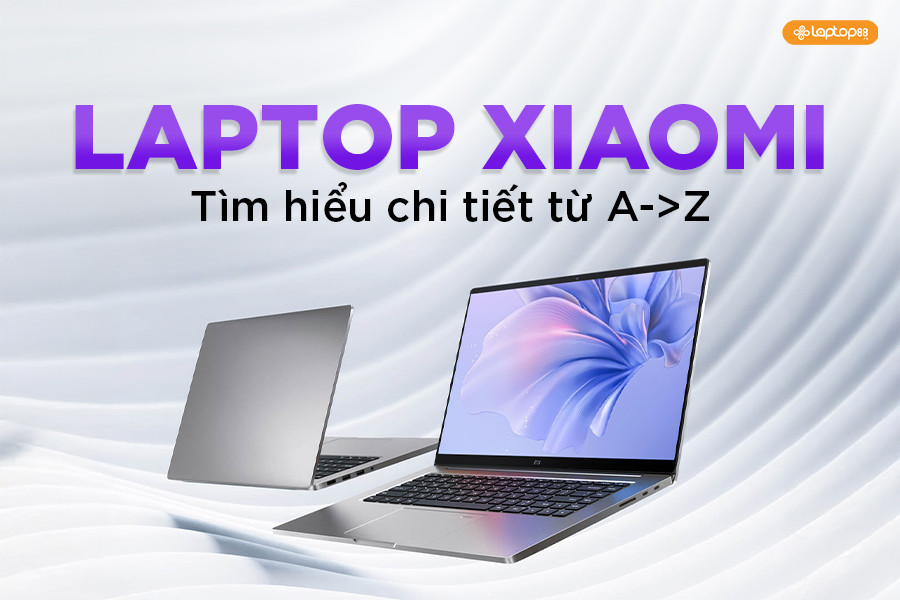 Laptop Xiaomi: Tổng quan từ A đến Z cho người sắp mua
